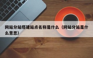 鹰潭网站分站搭建站点名称是什么（网站分站是什么意思）