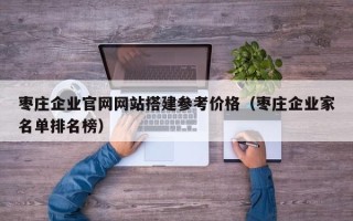 鹰潭枣庄企业官网网站搭建参考价格（枣庄企业家名单排名榜）