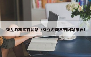 鹰潭交互游戏素材网站（交互游戏素材网站推荐）