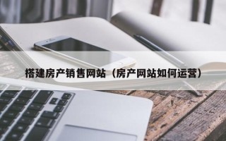 鹰潭搭建房产销售网站（房产网站如何运营）