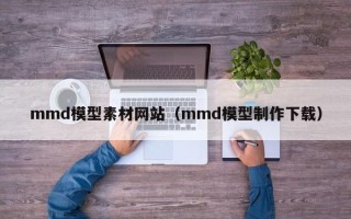 鹰潭mmd模型素材网站（mmd模型制作下载）