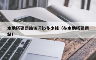 鹰潭本地搭建网站访问ip多少钱（在本地搭建网站）