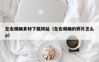 鹰潭左右模糊素材下载网站（左右模糊的照片怎么p）
