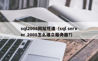 鹰潭sql2008网站搭建（sql server 2008怎么建立服务器?）