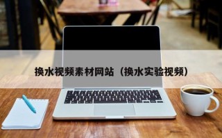 鹰潭换水视频素材网站（换水实验视频）