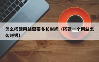 鹰潭怎么搭建网站需要多长时间（搭建一个网站怎么赚钱）
