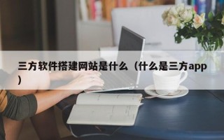 鹰潭三方软件搭建网站是什么（什么是三方app）