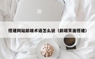 鹰潭搭建网站前端术语怎么说（前端页面搭建）