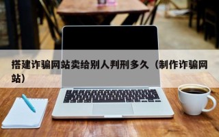 鹰潭搭建诈骗网站卖给别人判刑多久（制作诈骗网站）