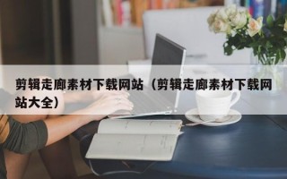 鹰潭剪辑走廊素材下载网站（剪辑走廊素材下载网站大全）