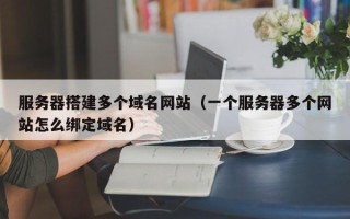 鹰潭服务器搭建多个域名网站（一个服务器多个网站怎么绑定域名）
