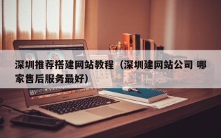 鹰潭深圳推荐搭建网站教程（深圳建网站公司 哪家售后服务最好）