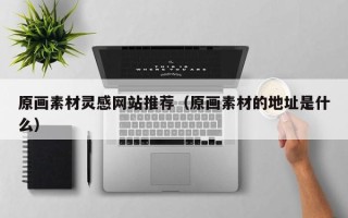 鹰潭原画素材灵感网站推荐（原画素材的地址是什么）