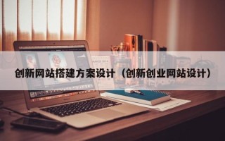 鹰潭创新网站搭建方案设计（创新创业网站设计）